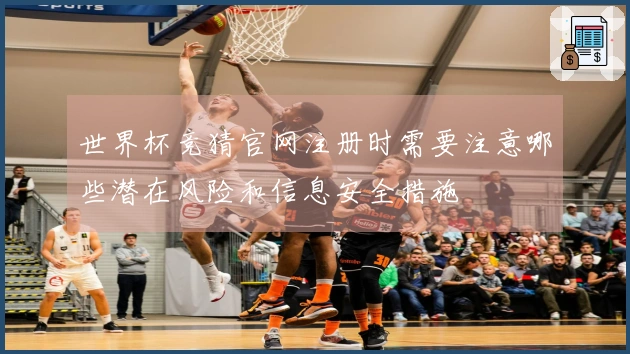 世界杯竞猜官网注册时需要注意哪些潜在风险和信息安全措施