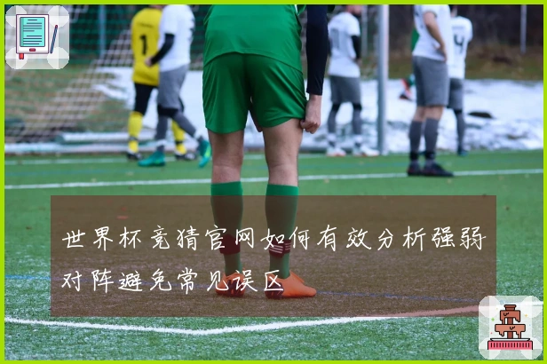 世界杯竞猜官网如何有效分析强弱对阵避免常见误区