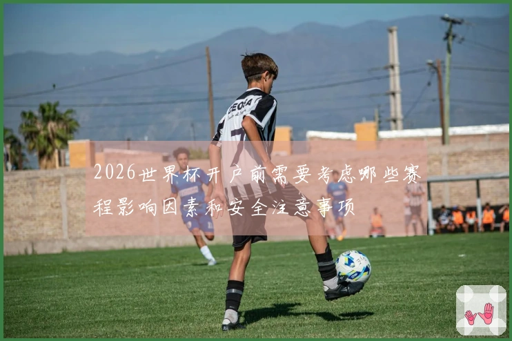 2026世界杯开户前需要考虑哪些赛程影响因素和安全注意事项