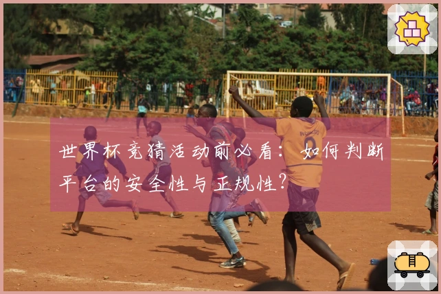 世界杯竞猜活动前必看：如何判断平台的安全性与正规性？